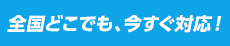 全国どこでも、今すぐ対応！