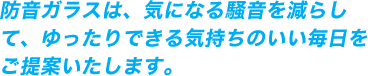 防音ガラスは、気になる騒音を減らして、ゆったりできる気持ちのいい毎日をご提案いたします。