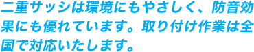 二重サッシは環境にもやさしく、防音効果にも優れています。取り付け作業は全国で対応いたします。