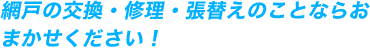 網戸の交換・修理・張替えのことならおまかせください！