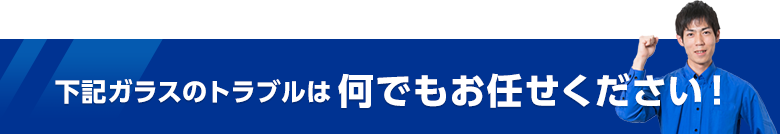 下記ガラスのトラブルは何でもお任せください！